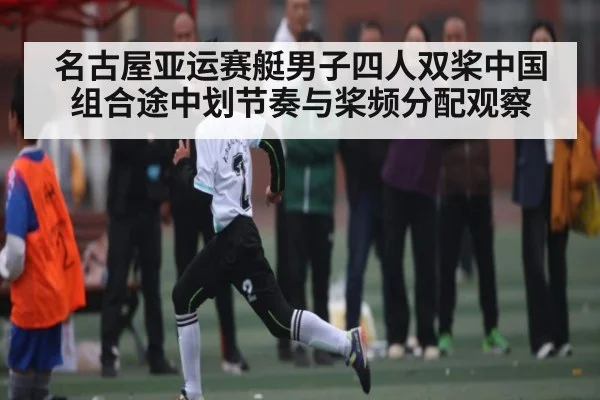 名古屋亚运赛艇男子四人双桨中国组合途中划节奏与桨频分配观察 - KAIYUN