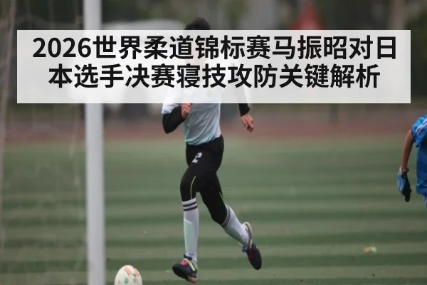 2026世界柔道锦标赛马振昭对日本选手决赛寝技攻防关键解析 - KAIYUN