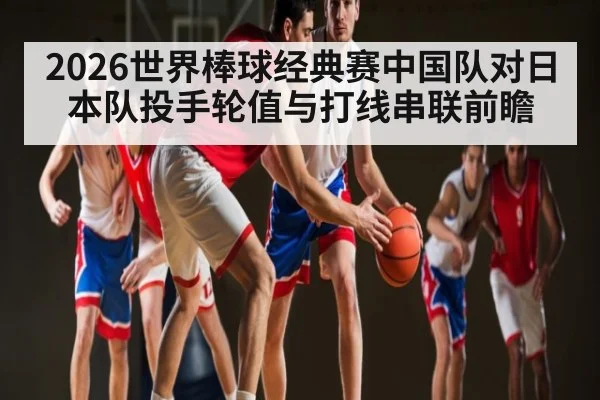 2026世界棒球经典赛中国队对日本队投手轮值与打线串联前瞻