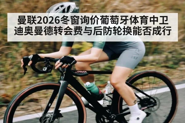 曼联2026冬窗询价葡萄牙体育中卫迪奥曼德转会费与后防轮换能否成行