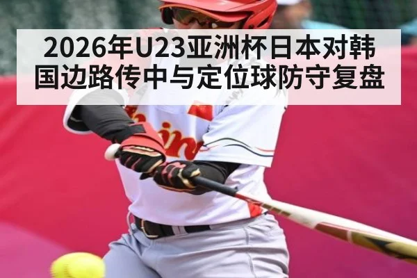 2026年U23亚洲杯日本对韩国边路传中与定位球防守复盘 - KAIYUN